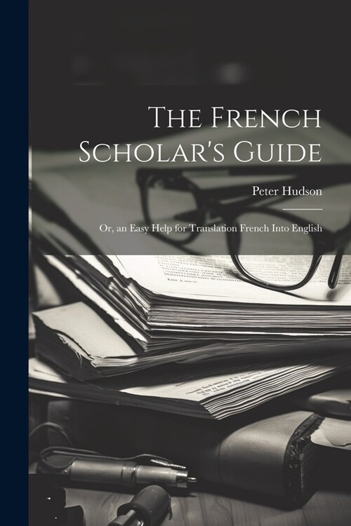 The French Scholars Guide: Or, an Easy Help for Translation French Into English (Paperback)