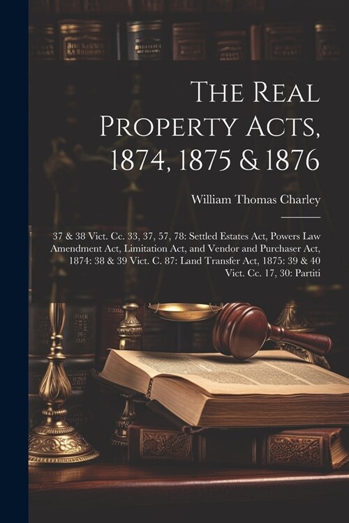 The Real Property Acts, 1874, 1875 & 1876: 37 & 38 Vict. Cc. 33, 37, 57, 78: Settled Estates Act, Powers Law Amendment Act, Limitation Act, and Vendor (Paperback)