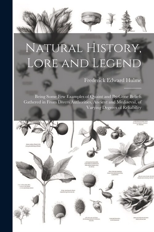 Natural History, Lore and Legend: Being Some Few Examples of Quaint and By-Gone Beliefs Gathered in From Divers Authorities, Ancient and Mediaeval, of (Paperback)