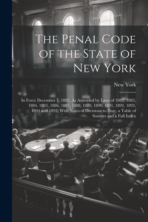 The Penal Code of the State of New York: In Force December 1, 1882, As Amended by Laws of 1882, 1883, 1884, 1885, 1886, 1887, 1888, 1889, 1890, 1891, (Paperback)