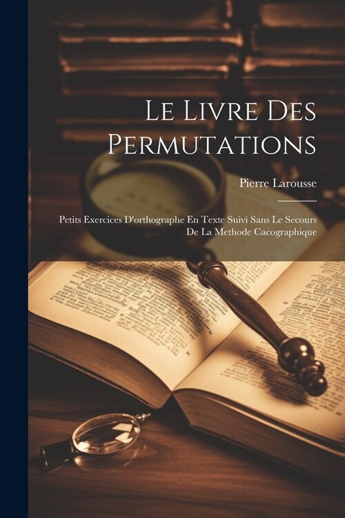 Le Livre Des Permutations; Petits Exercices Dorthographe En Texte Suivi Sans Le Secours De La Methode Cacographique (Paperback)