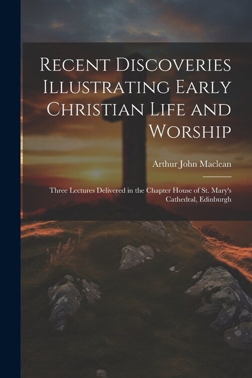 Recent Discoveries Illustrating Early Christian Life and Worship: Three Lectures Delivered in the Chapter House of St. Marys Cathedral, Edinburgh (Paperback)