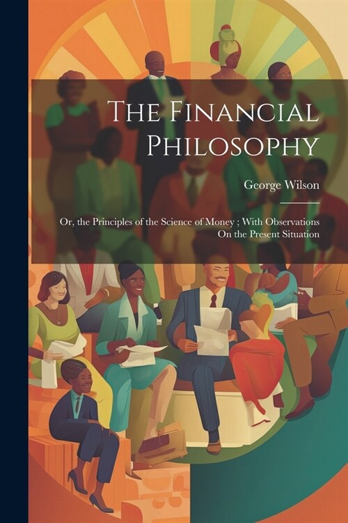 The Financial Philosophy: Or, the Principles of the Science of Money; With Observations On the Present Situation (Paperback)