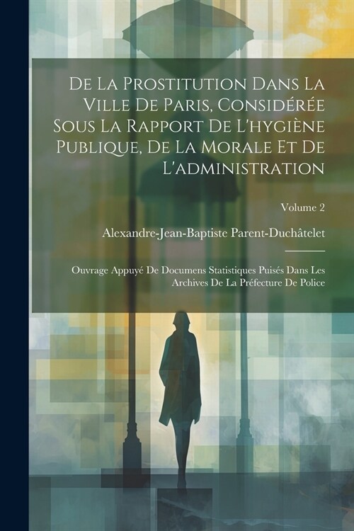 De La Prostitution Dans La Ville De Paris, Consid?? Sous La Rapport De Lhygi?e Publique, De La Morale Et De Ladministration: Ouvrage Appuy?De Do (Paperback)