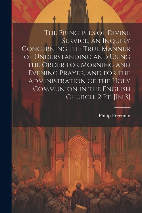 The Principles of Divine Service, an Inquiry Concerning the True Manner of Understanding and Using the Order for Morning and Evening Prayer, and for t (Paperback)