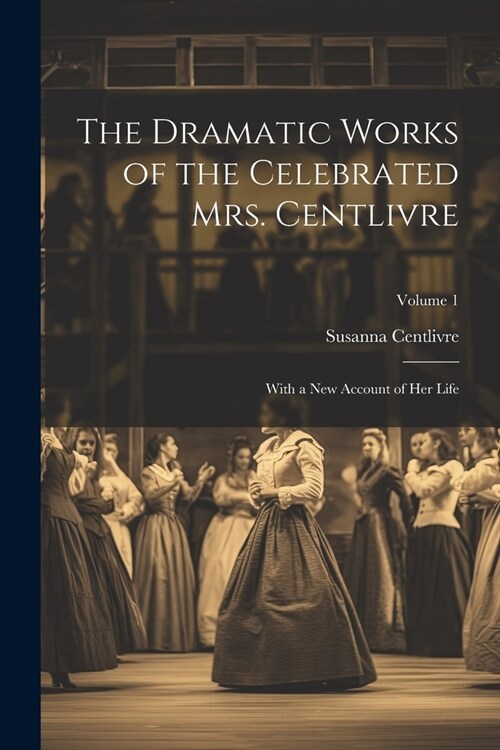 The Dramatic Works of the Celebrated Mrs. Centlivre: With a New Account of Her Life; Volume 1 (Paperback)