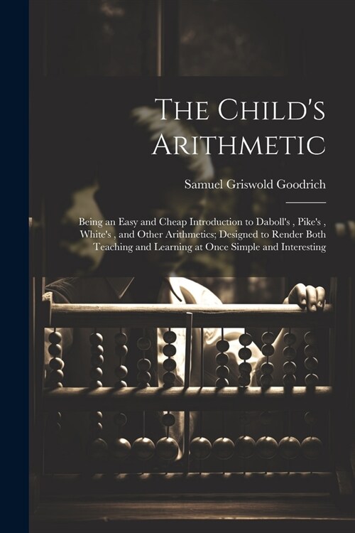 The Childs Arithmetic: Being an Easy and Cheap Introduction to Dabolls, Pikes, Whites, and Other Arithmetics; Designed to Render Both Teac (Paperback)