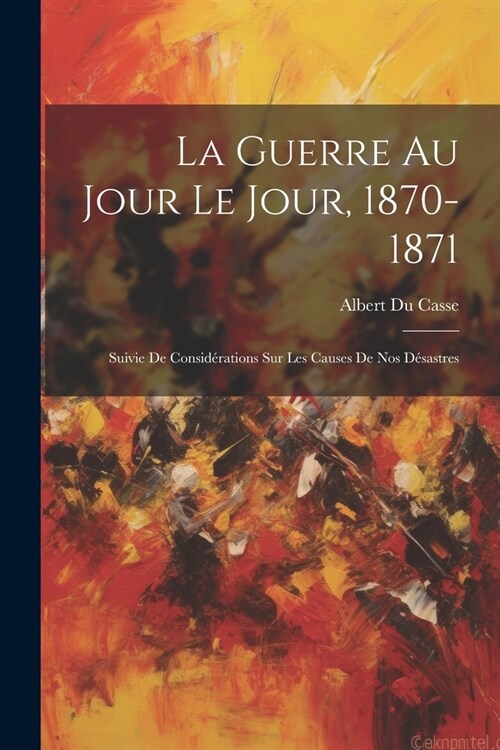 La Guerre Au Jour Le Jour, 1870-1871: Suivie De Consid?ations Sur Les Causes De Nos D?astres (Paperback)