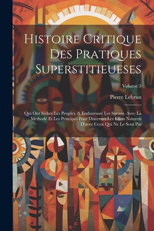 Histoire Critique Des Pratiques Superstitieueses: Qui Ont S?uit Les Peuples, & Embarrass?Les Savans. Avec La Methode Et Les Principes Pour Discerner (Paperback)