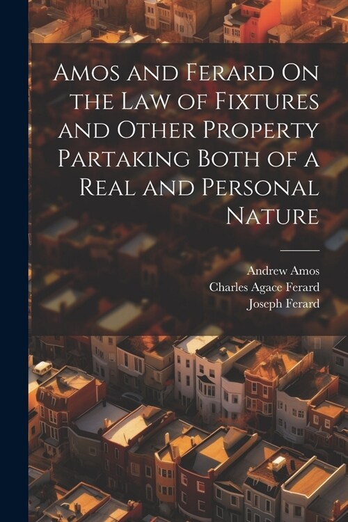 Amos and Ferard On the Law of Fixtures and Other Property Partaking Both of a Real and Personal Nature (Paperback)