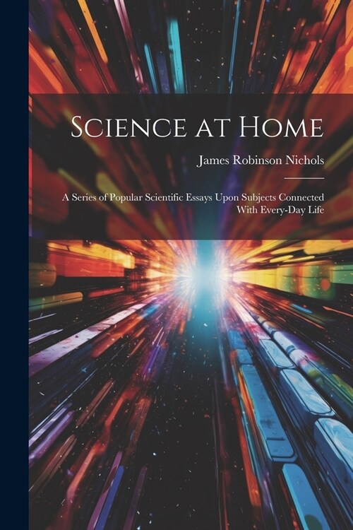 Science at Home: A Series of Popular Scientific Essays Upon Subjects Connected With Every-Day Life (Paperback)