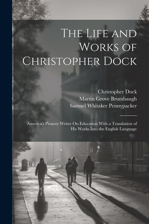 The Life and Works of Christopher Dock: Americas Pioneer Writer On Education With a Translation of His Works Into the English Language (Paperback)