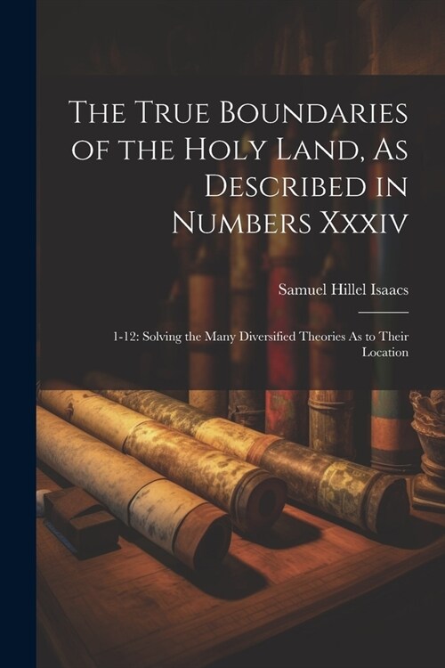 The True Boundaries of the Holy Land, As Described in Numbers Xxxiv: 1-12: Solving the Many Diversified Theories As to Their Location (Paperback)