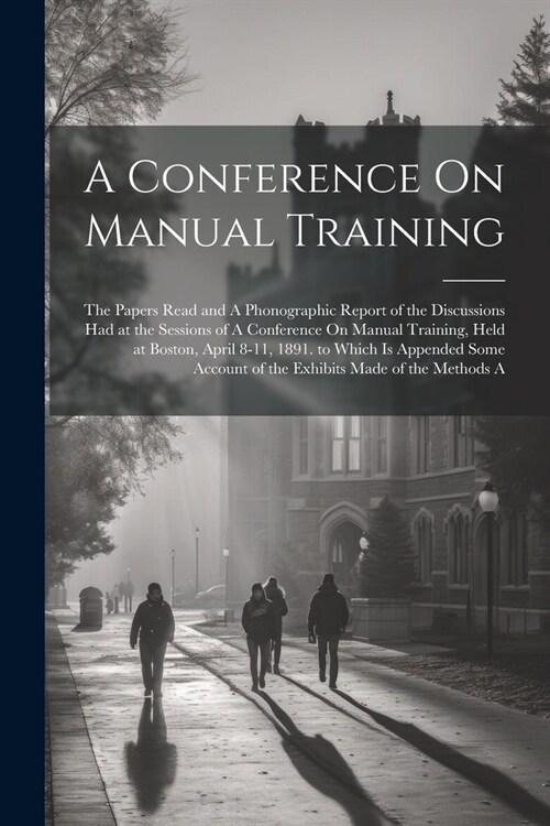 A Conference On Manual Training: The Papers Read and A Phonographic Report of the Discussions Had at the Sessions of A Conference On Manual Training, (Paperback)