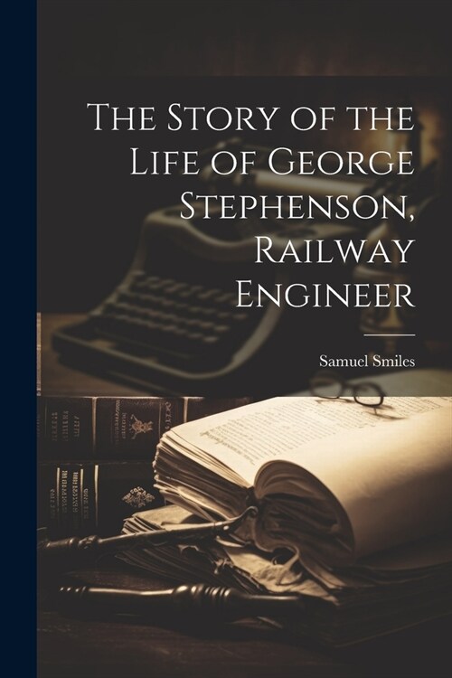 The Story of the Life of George Stephenson, Railway Engineer (Paperback)