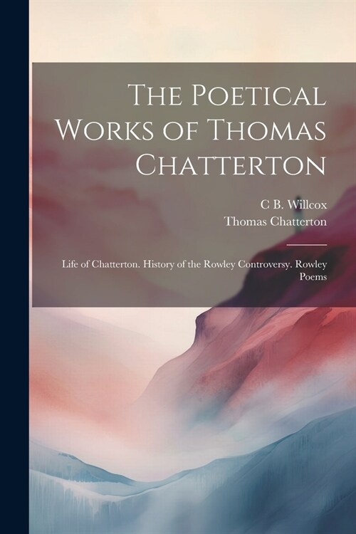 The Poetical Works of Thomas Chatterton: Life of Chatterton. History of the Rowley Controversy. Rowley Poems (Paperback)