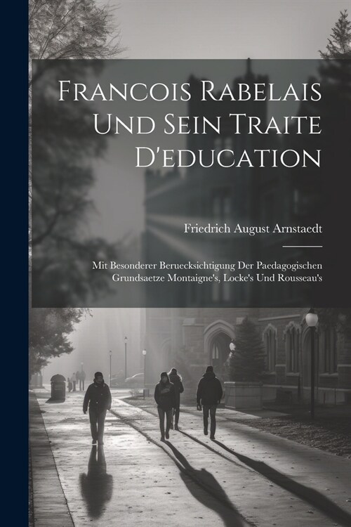 Francois Rabelais Und Sein Traite Deducation: Mit Besonderer Beruecksichtigung Der Paedagogischen Grundsaetze Montaignes, Lockes Und Rousseaus (Paperback)