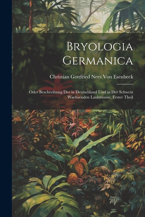 Bryologia Germanica: Oder Beschreibung Der in Deutschland Und in Der Schweiz Wachsenden Laubmoose, Erster Theil (Paperback)