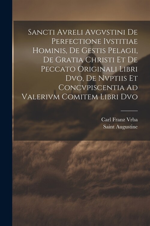 Sancti Avreli Avgvstini De Perfectione Ivstitiae Hominis, De Gestis Pelagii, De Gratia Christi Et De Peccato Originali Libri Dvo, De Nvptiis Et Concvp (Paperback)