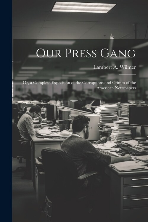 Our Press Gang; Or, a Complete Exposition of the Corruptions and Crimes of the American Newspapers (Paperback)