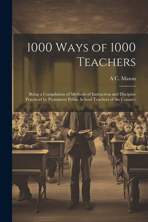 1000 Ways of 1000 Teachers: Being a Compilation of Methods of Instruction and Discipine Practiced by Prominent Public School Teachers of the Count (Paperback)
