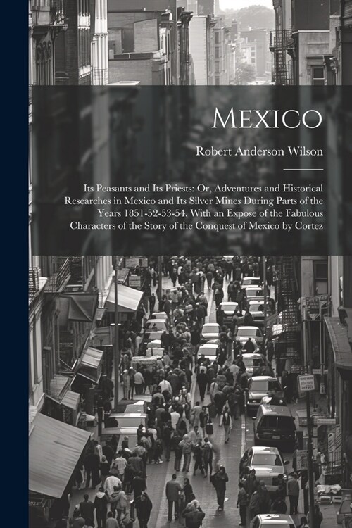 Mexico: Its Peasants and Its Priests: Or, Adventures and Historical Researches in Mexico and Its Silver Mines During Parts of (Paperback)