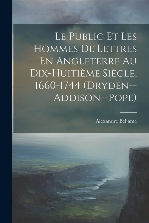 Le Public Et Les Hommes De Lettres En Angleterre Au Dix-Huiti?e Si?le, 1660-1744 (Dryden--Addison--Pope) (Paperback)