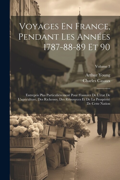 Voyages En France, Pendant Les Ann?s 1787-88-89 Et 90: Entrepris Plus Particuli?ement Pour Sassurer De L?at De Lagriculture, Des Richesses, Des (Paperback)
