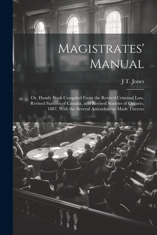 Magistrates Manual; Or, Handy Book Compiled From the Revised Criminal Law, Revised Statutes of Canada, and Revised Statutes of Ontario, 1887, With th (Paperback)