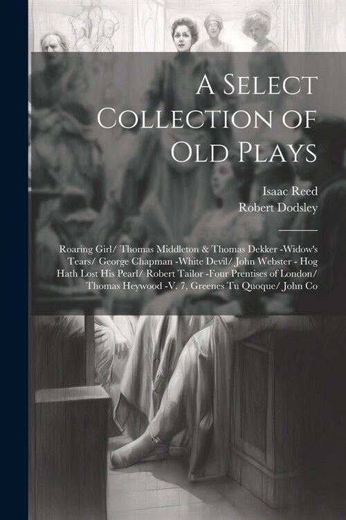 A Select Collection of Old Plays: Roaring Girl/ Thomas Middleton & Thomas Dekker -Widows Tears/ George Chapman -White Devil/ John Webster - Hog Hath (Paperback)