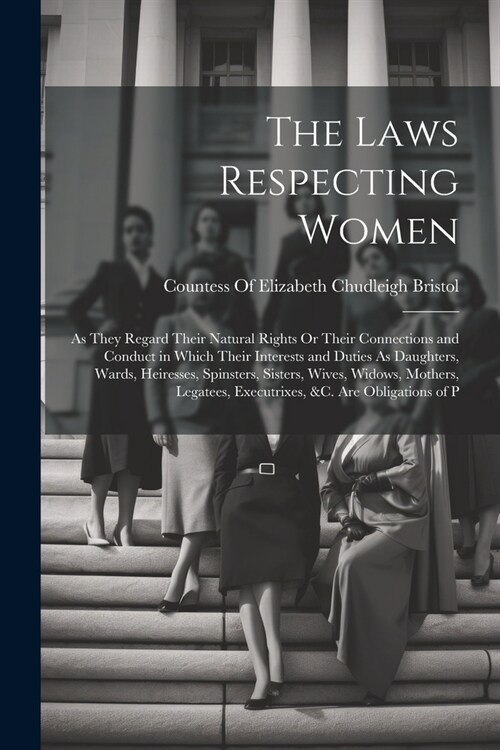 The Laws Respecting Women: As They Regard Their Natural Rights Or Their Connections and Conduct in Which Their Interests and Duties As Daughters, (Paperback)