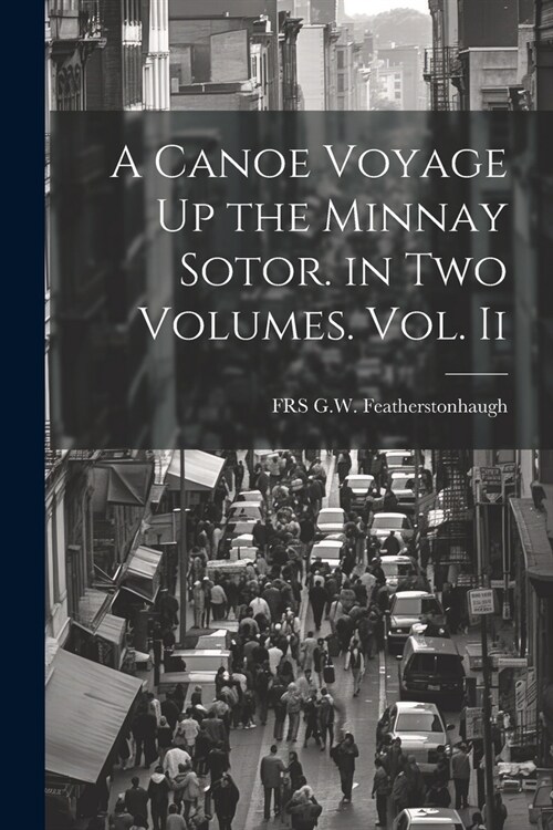 A Canoe Voyage Up the Minnay Sotor. in Two Volumes. Vol. Ii (Paperback)