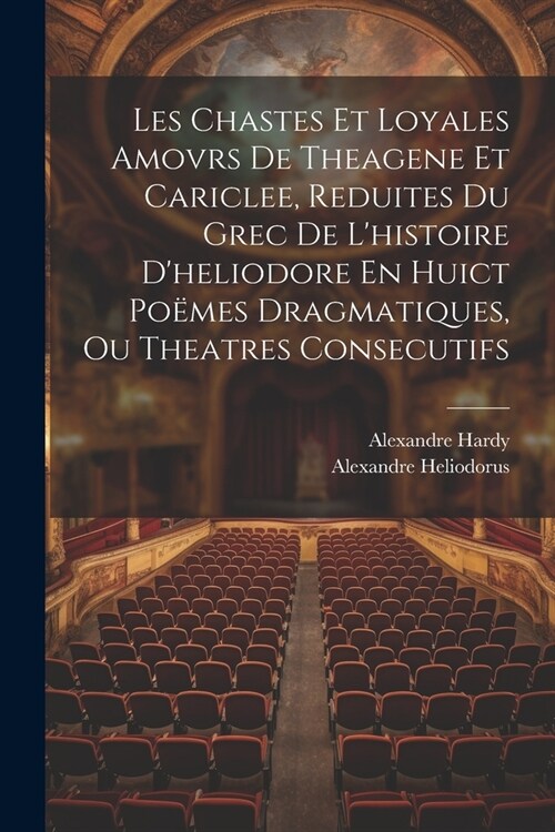 Les Chastes Et Loyales Amovrs De Theagene Et Cariclee, Reduites Du Grec De Lhistoire Dheliodore En Huict Po?es Dragmatiques, Ou Theatres Consecutif (Paperback)