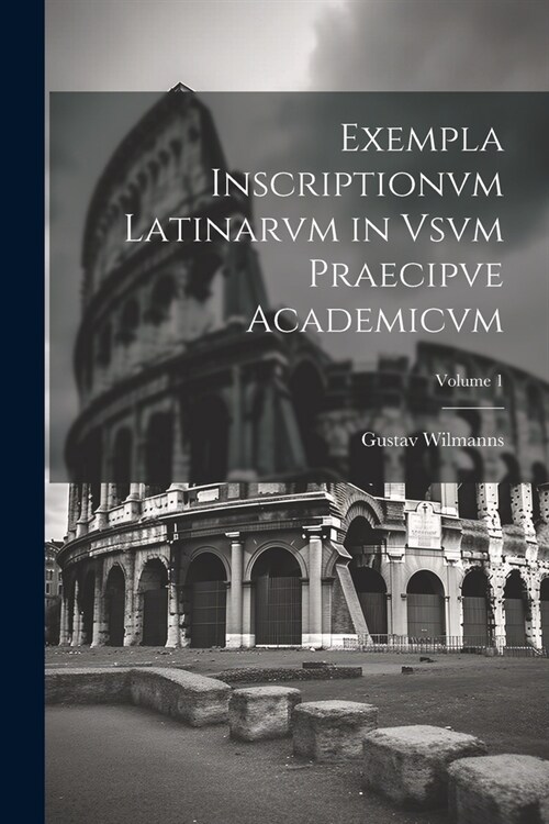 Exempla Inscriptionvm Latinarvm in Vsvm Praecipve Academicvm; Volume 1 (Paperback)