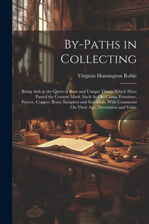 By-Paths in Collecting: Being Aids in the Quest of Rare and Unique Things Which Have Passed the Century Mark, Such As Old China, Furniture, Pe (Paperback)