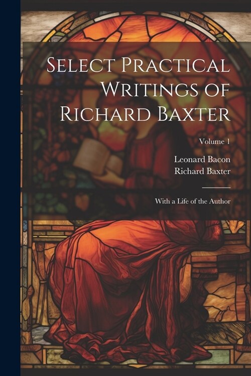 Select Practical Writings of Richard Baxter: With a Life of the Author; Volume 1 (Paperback)