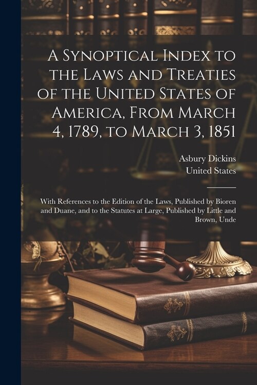 A Synoptical Index to the Laws and Treaties of the United States of America, From March 4, 1789, to March 3, 1851: With References to the Edition of t (Paperback)