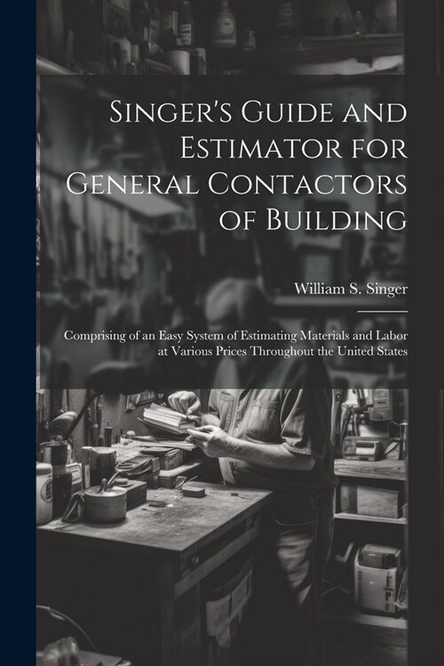 Singers Guide and Estimator for General Contactors of Building: Comprising of an Easy System of Estimating Materials and Labor at Various Prices Thro (Paperback)