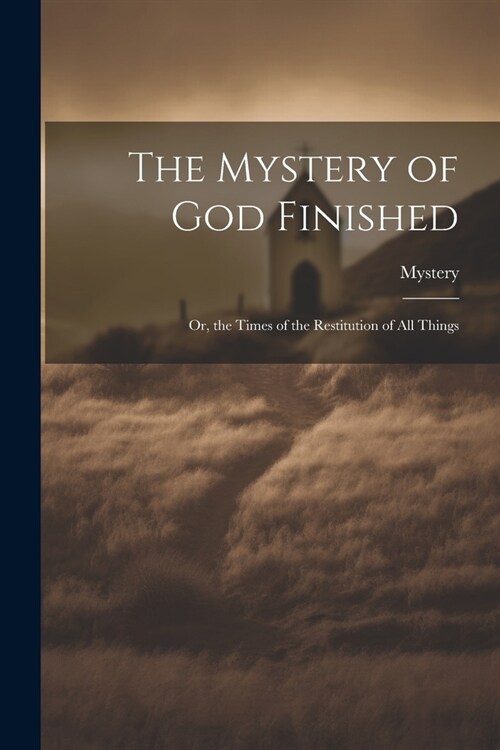 The Mystery of God Finished; Or, the Times of the Restitution of All Things (Paperback)