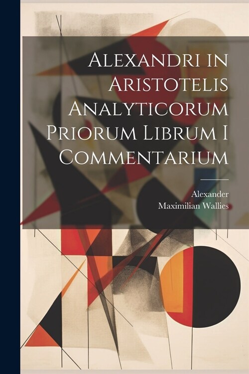 Alexandri in Aristotelis Analyticorum Priorum Librum I Commentarium (Paperback)