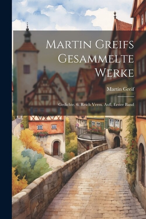 Martin Greifs Gesammelte Werke: Gedichte. 6. Reich Verm. Aufl, Erster Band (Paperback)