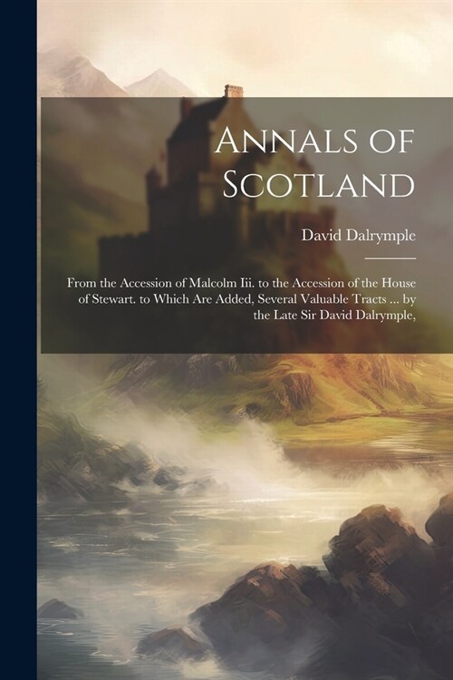 Annals of Scotland: From the Accession of Malcolm Iii. to the Accession of the House of Stewart. to Which Are Added, Several Valuable Trac (Paperback)