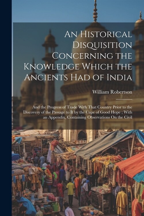 An Historical Disquisition Concerning the Knowledge Which the Ancients Had of India: And the Progress of Trade With That Country Prior to the Discover (Paperback)