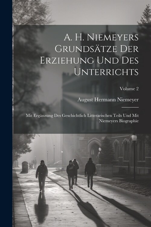 A. H. Niemeyers Grunds?ze Der Erziehung Und Des Unterrichts: Mit Erg?zung Des Geschichtlich Litterarischen Teils Und Mit Niemeyers Biographie; Volum (Paperback)