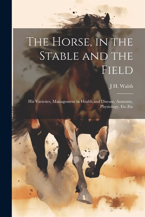 The Horse, in the Stable and the Field: His Varieties, Management in Health and Disease, Anatomy, Physiology, Etc.Etc (Paperback)