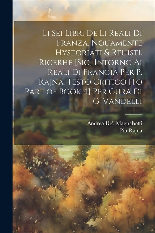 Li Sei Libri De Li Reali Di Franza. Nouamente Hystoriati & Reuisti. Ricerhe [Sic] Intorno Ai Reali Di Francia Per P. Rajna. Testo Critico [To Part of (Paperback)