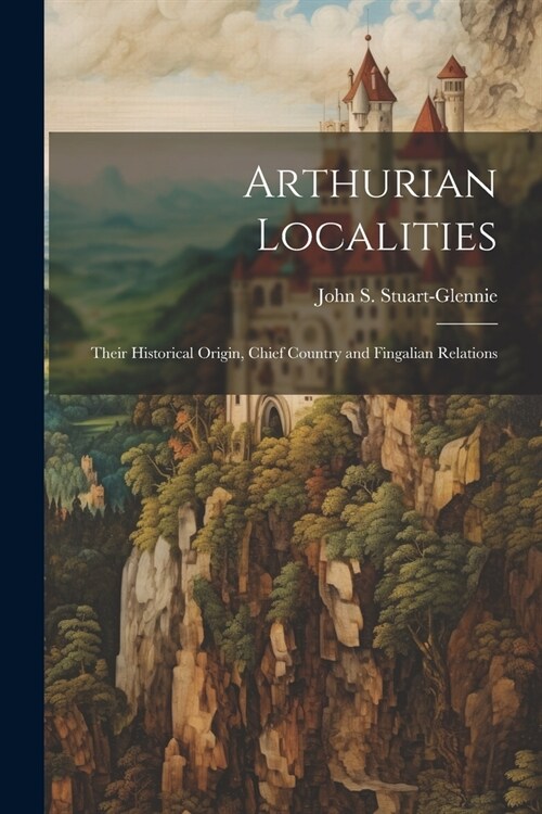 Arthurian Localities: Their Historical Origin, Chief Country and Fingalian Relations (Paperback)