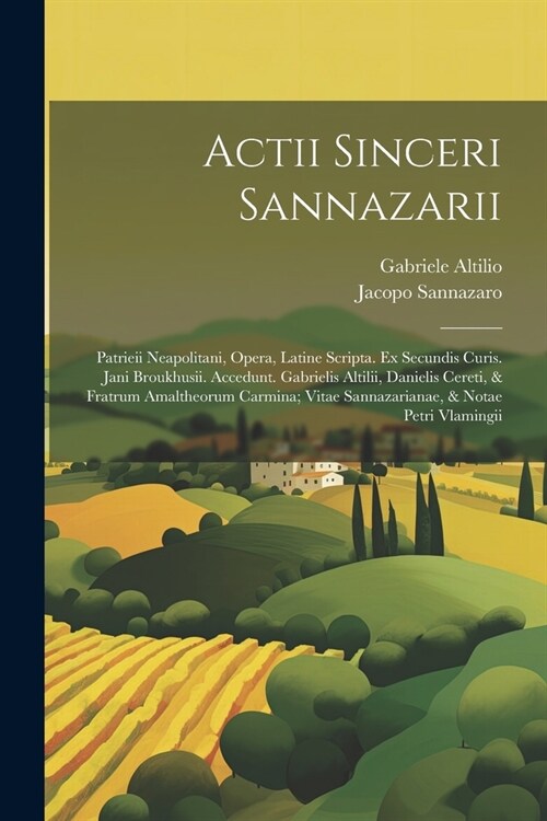 Actii Sinceri Sannazarii: Patrieii Neapolitani, Opera, Latine Scripta. Ex Secundis Curis. Jani Broukhusii. Accedunt. Gabrielis Altilii, Danielis (Paperback)