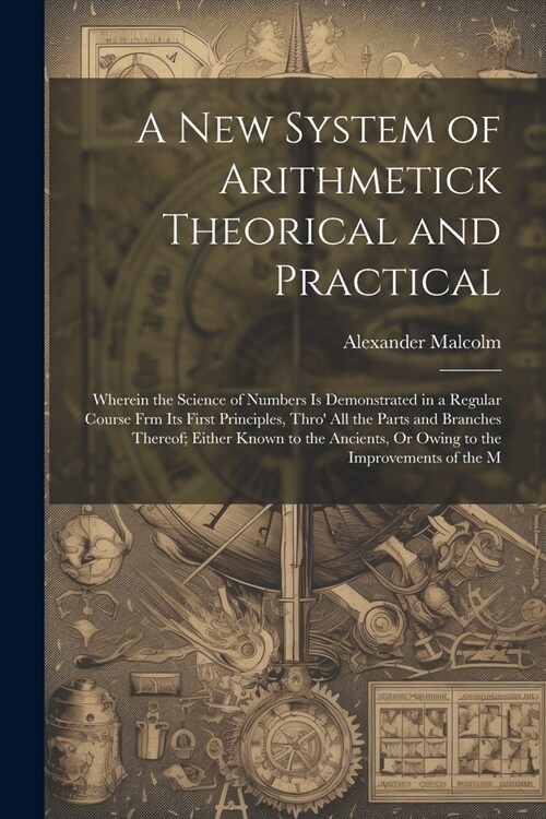 A New System of Arithmetick Theorical and Practical: Wherein the Science of Numbers Is Demonstrated in a Regular Course Frm Its First Principles, Thro (Paperback)