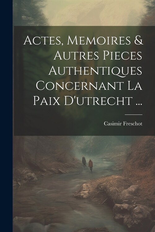 Actes, Memoires & Autres Pieces Authentiques Concernant La Paix Dutrecht ... (Paperback)